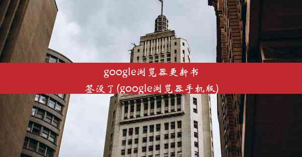 google浏览器更新书签没了(google浏览器手机版)