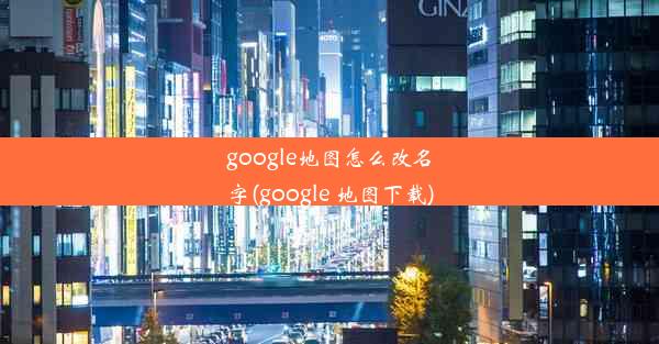 google地图怎么改名字(google 地图下载)