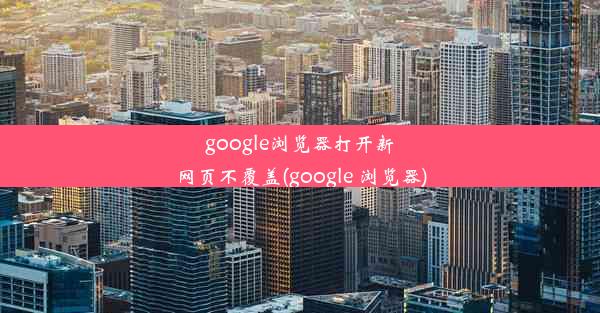 google浏览器打开新网页不覆盖(google 浏览器)