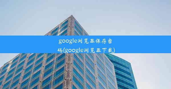 google浏览器保存密码(google浏览器下载)