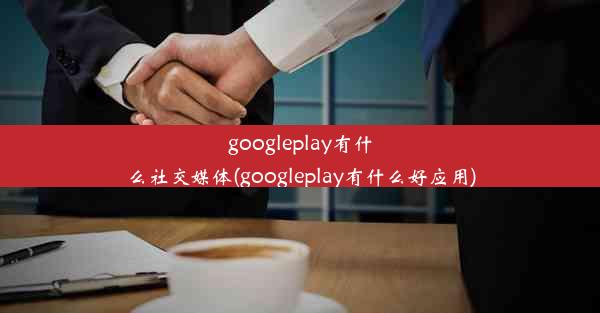 googleplay有什么社交媒体(googleplay有什么好应用)