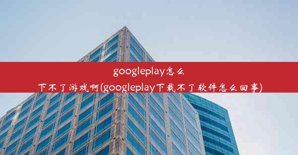 googleplay怎么下不了游戏啊(googleplay下载不了软件怎么回事)