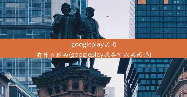 googleplay关闭有什么影响(googleplay服务可以关闭吗)