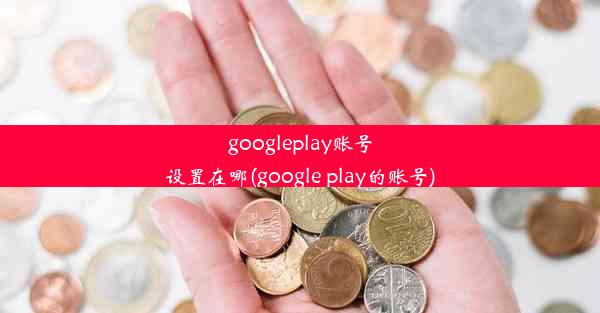 googleplay账号设置在哪(google play的账号)