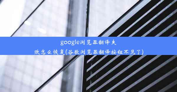 google浏览器翻译失败怎么恢复(谷歌浏览器翻译按钮不见了)