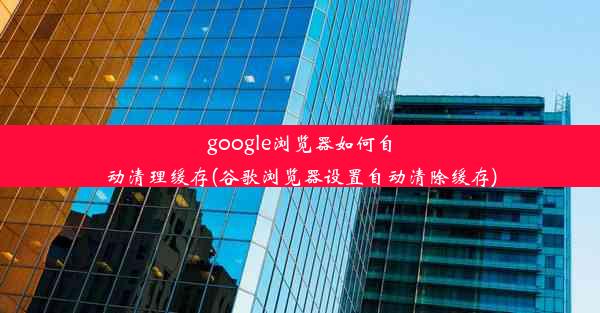 google浏览器如何自动清理缓存(谷歌浏览器设置自动清除缓存)