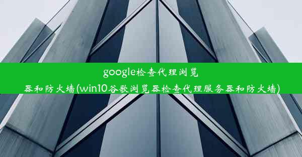 google检查代理浏览器和防火墙(win10谷歌浏览器检查代理服务器和防火墙)