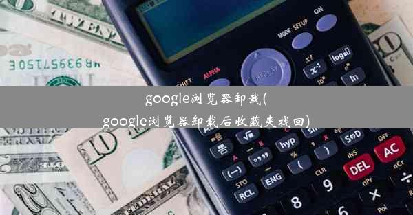 google浏览器卸载(google浏览器卸载后收藏夹找回)