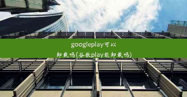 googleplay可以卸载吗(谷歌play能卸载吗)