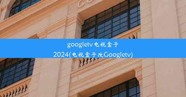 googletv电视盒子2024(电视盒子改Googletv)