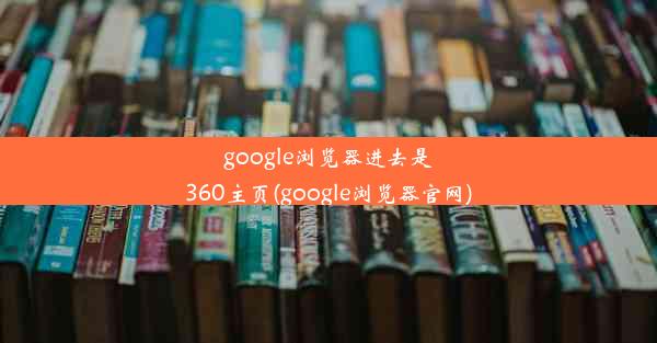 google浏览器进去是360主页(google浏览器官网)