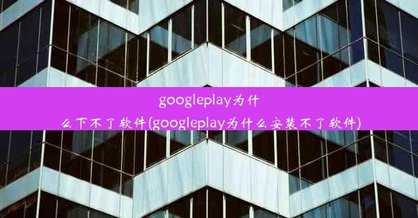 googleplay为什么下不了软件(googleplay为什么安装不了软件)