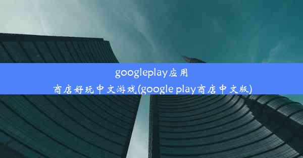 googleplay应用商店好玩中文游戏(google play商店中文版)