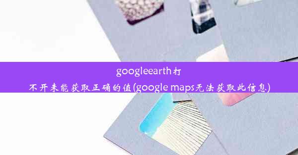 googleearth打不开未能获取正确的值(google maps无法获取此信息)