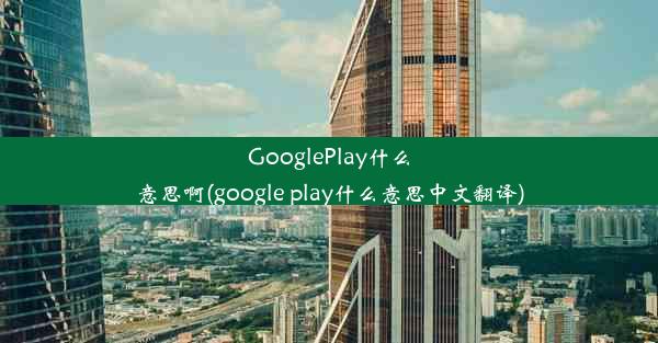 GooglePlay什么意思啊(google play什么意思中文翻译)