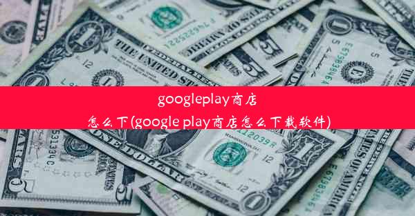 googleplay商店怎么下(google play商店怎么下载软件)