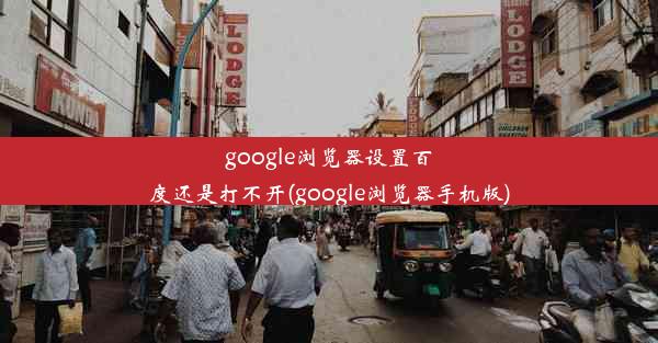 google浏览器设置百度还是打不开(google浏览器手机版)