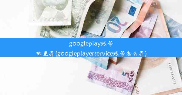 googleplay账号哪里弄(googleplayerservice账号怎么弄)