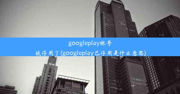 googleplay账号被停用了(googleplay已停用是什么意思)