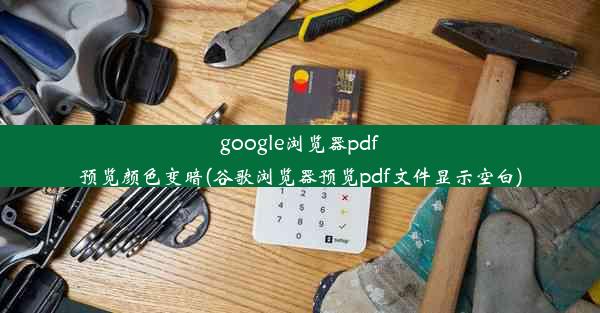 google浏览器pdf预览颜色变暗(谷歌浏览器预览pdf文件显示空白)