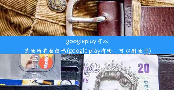 googleplay可以清除所有数据吗(google play有啥，可以删除吗)