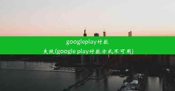 googleplay付款失败(google play付款方式不可用)