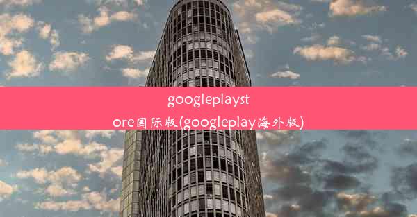 googleplaystore国际版(googleplay海外版)