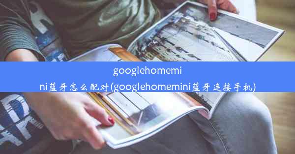 googlehomemini蓝牙怎么配对(googlehomemini蓝牙连接手机)