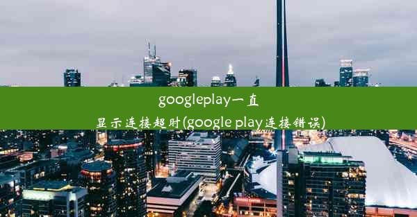 googleplay一直显示连接超时(google play连接错误)