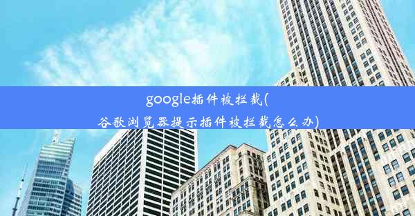 google插件被拦截(谷歌浏览器提示插件被拦截怎么办)