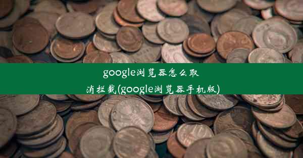 google浏览器怎么取消拦截(google浏览器手机版)