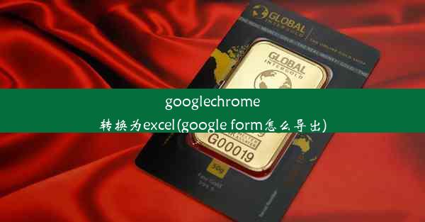 googlechrome转换为excel(google form怎么导出)