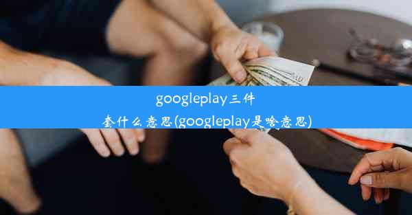 googleplay三件套什么意思(googleplay是啥意思)