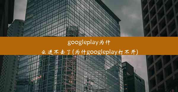 googleplay为什么进不去了(为什googleplay打不开)