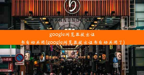 google浏览器拔出证书自动关闭(google浏览器拔出证书自动关闭了)