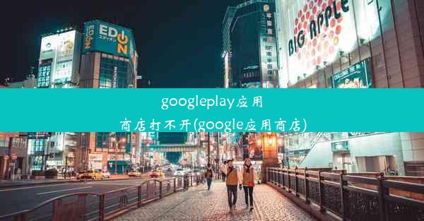 googleplay应用商店打不开(google应用商店)