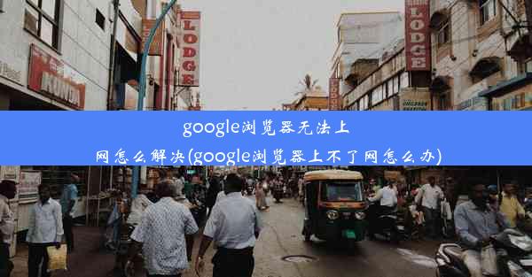 google浏览器无法上网怎么解决(google浏览器上不了网怎么办)