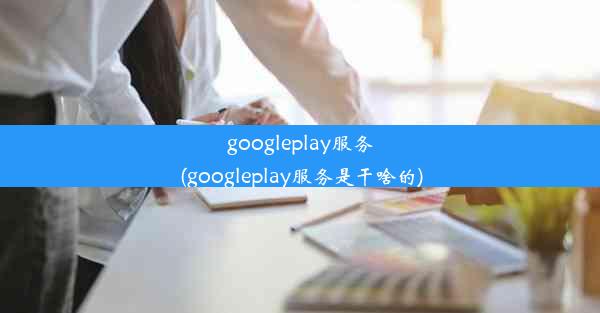 googleplay服务(googleplay服务是干啥的)