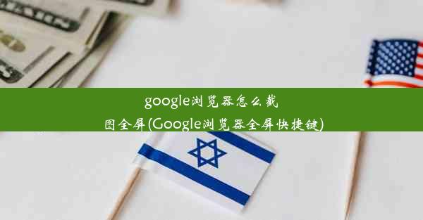 google浏览器怎么截图全屏(Google浏览器全屏快捷键)