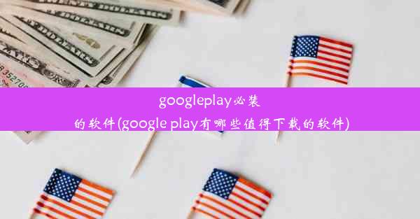 googleplay必装的软件(google play有哪些值得下载的软件)