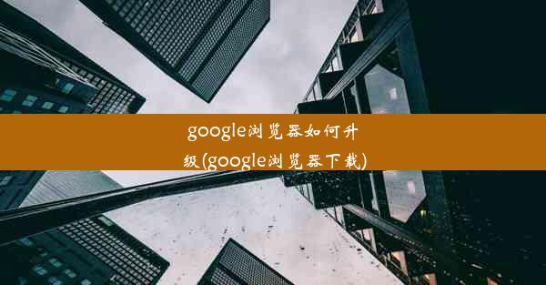 google浏览器如何升级(google浏览器下载)