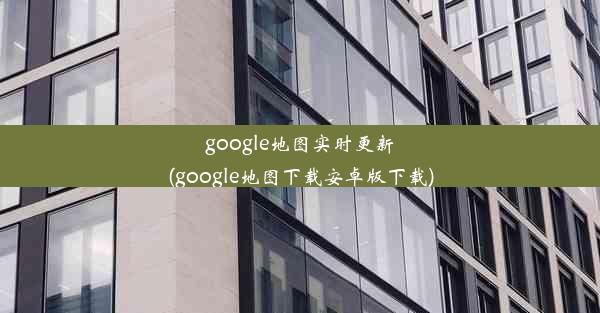 google地图实时更新(google地图下载安卓版下载)