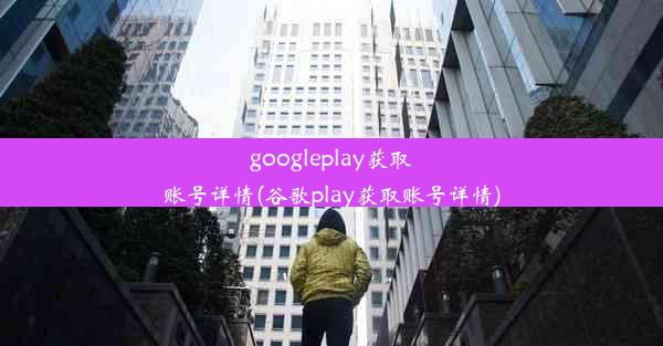 googleplay获取账号详情(谷歌play获取账号详情)