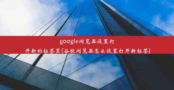 google浏览器设置打开新的标签页(谷歌浏览器怎么设置打开新标签)