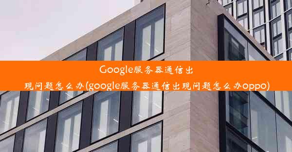 Google服务器通信出现问题怎么办(google服务器通信出现问题怎么办oppo)