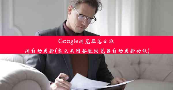 Google浏览器怎么取消自动更新(怎么关闭谷歌浏览器自动更新功能)