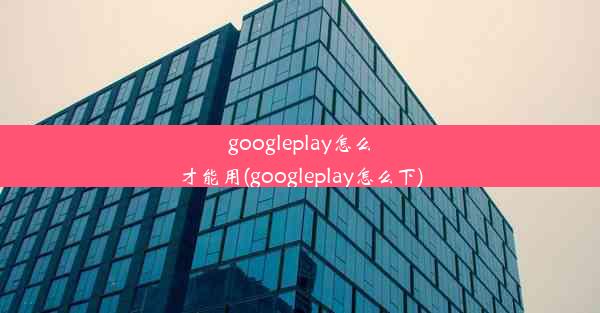 googleplay怎么才能用(googleplay怎么下)