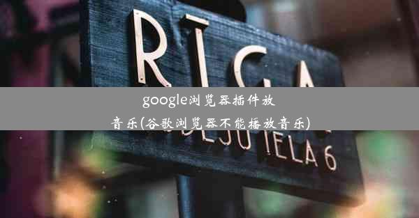 google浏览器插件放音乐(谷歌浏览器不能播放音乐)