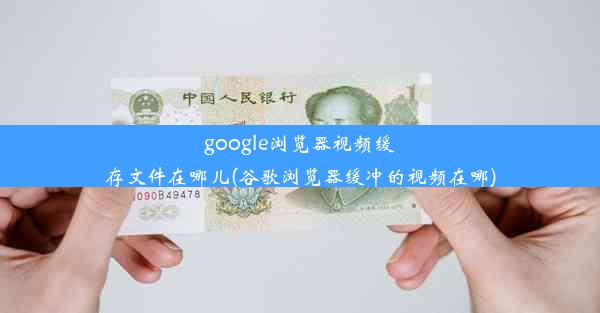 google浏览器视频缓存文件在哪儿(谷歌浏览器缓冲的视频在哪)