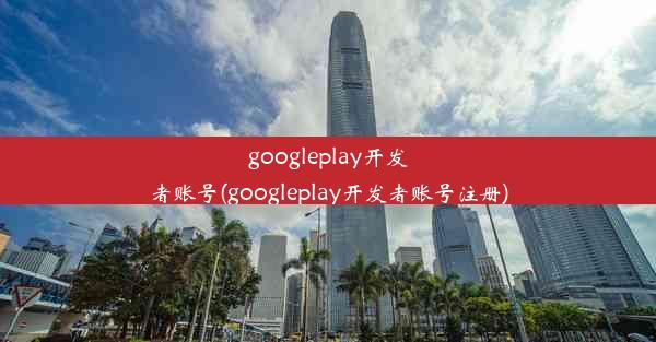 googleplay开发者账号(googleplay开发者账号注册)